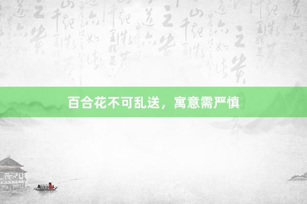 百合花不可乱送，寓意需严慎